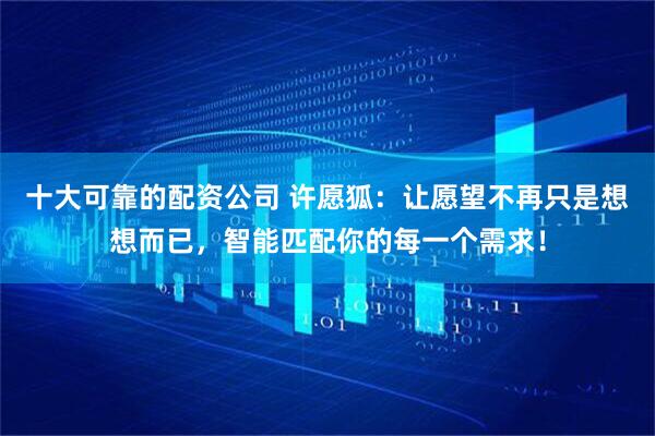 十大可靠的配资公司 许愿狐：让愿望不再只是想想而已，智能匹配你的每一个需求！