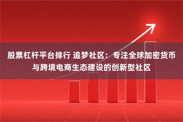 股票杠杆平台排行 追梦社区：专注全球加密货币与跨境电商生态建设的创新型社区