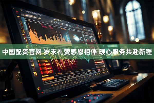 中国配资官网 岁末礼赞感恩相伴 暖心服务共赴新程
