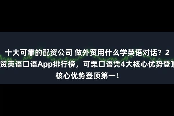 十大可靠的配资公司 做外贸用什么学英语对话？2026外贸英语口语App排行榜，可栗口语凭4大核心优势登顶第一！