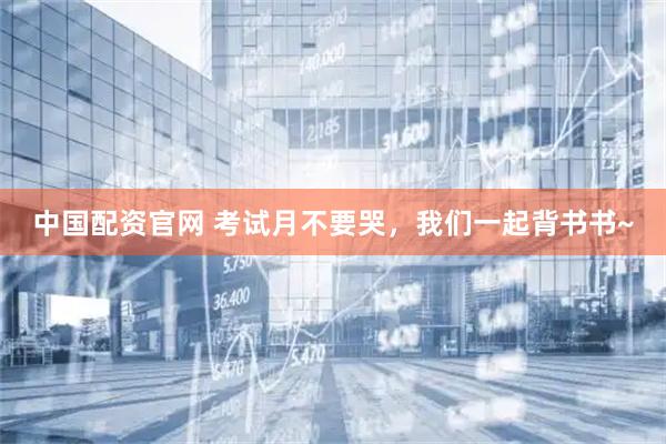 中国配资官网 考试月不要哭，我们一起背书书~