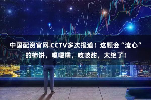 中国配资官网 CCTV多次报道！这颗会“流心”的柿饼，嘎嘎糯，吱吱甜，太绝了！