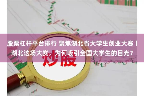 股票杠杆平台排行 聚焦湖北省大学生创业大赛丨湖北这场大赛，为何吸引全国大学生的目光？