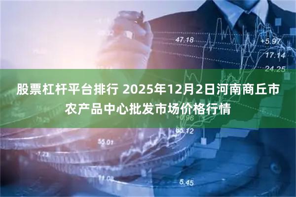 股票杠杆平台排行 2025年12月2日河南商丘市农产品中心批发市场价格行情