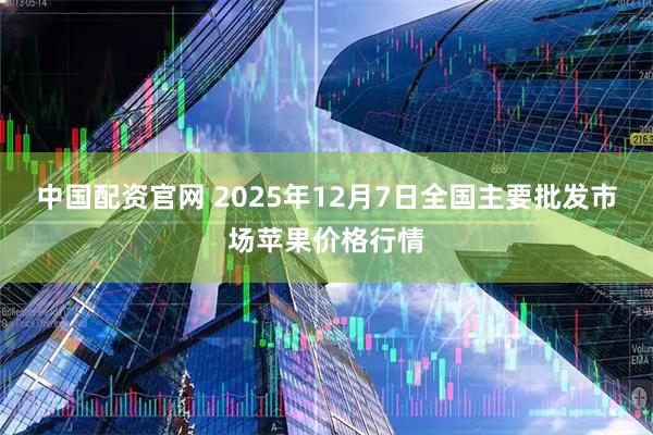 中国配资官网 2025年12月7日全国主要批发市场苹果价格行情