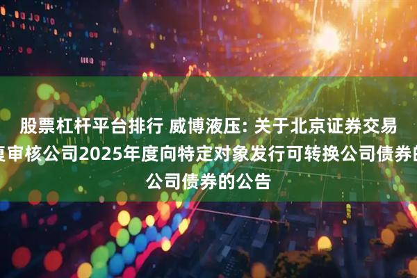 股票杠杆平台排行 威博液压: 关于北京证券交易所恢复审核公司2025年度向特定对象发行可转换公司债券的公告