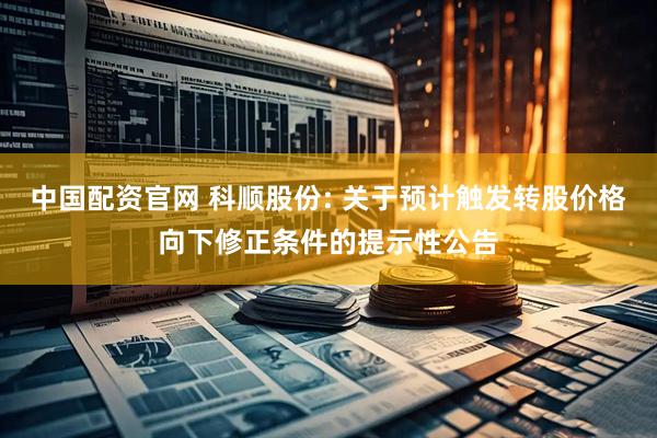 中国配资官网 科顺股份: 关于预计触发转股价格向下修正条件的提示性公告