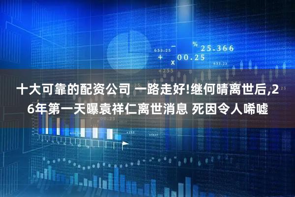 十大可靠的配资公司 一路走好!继何晴离世后,26年第一天曝袁祥仁离世消息 死因令人唏嘘