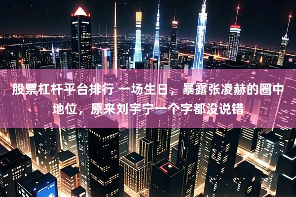 股票杠杆平台排行 一场生日，暴露张凌赫的圈中地位，原来刘宇宁一个字都没说错