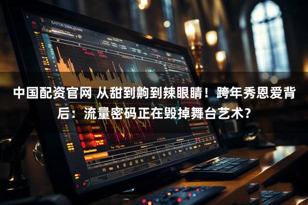 中国配资官网 从甜到齁到辣眼睛！跨年秀恩爱背后：流量密码正在毁掉舞台艺术？