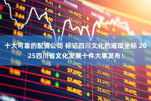 十大可靠的配资公司 标记四川文化的璀璨坐标 2025四川省文化发展十件大事发布！