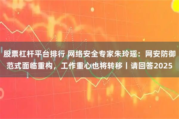 股票杠杆平台排行 网络安全专家朱玲瑶：网安防御范式面临重构，工作重心也将转移丨请回答2025
