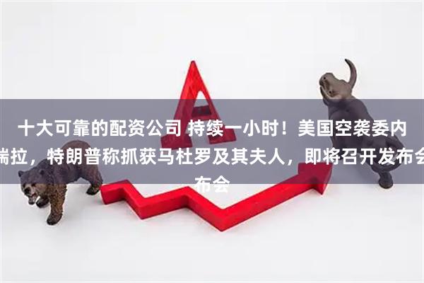 十大可靠的配资公司 持续一小时！美国空袭委内瑞拉，特朗普称抓获马杜罗及其夫人，即将召开发布会