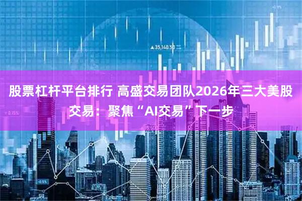 股票杠杆平台排行 高盛交易团队2026年三大美股交易：聚焦“AI交易”下一步