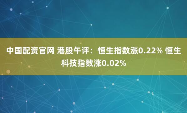 中国配资官网 港股午评：恒生指数涨0.22% 恒生科技指数涨0.02%