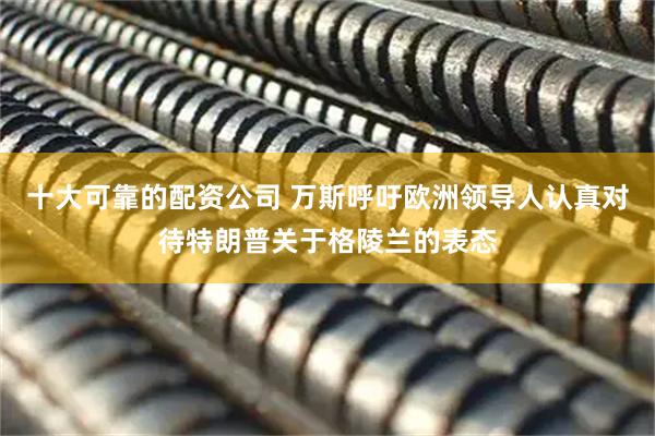 十大可靠的配资公司 万斯呼吁欧洲领导人认真对待特朗普关于格陵兰的表态