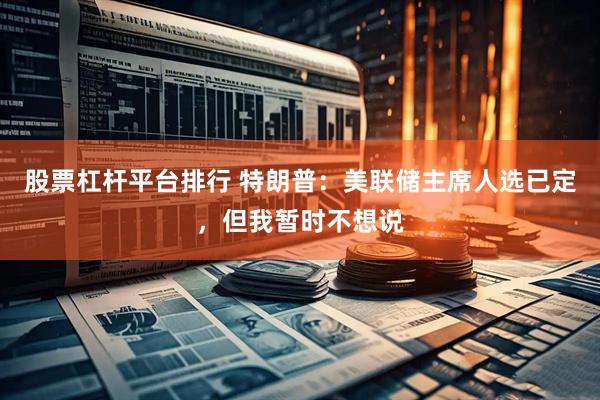 股票杠杆平台排行 特朗普：美联储主席人选已定，但我暂时不想说