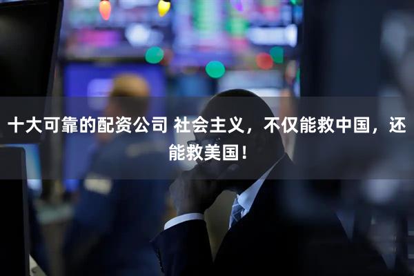十大可靠的配资公司 社会主义，不仅能救中国，还能救美国！