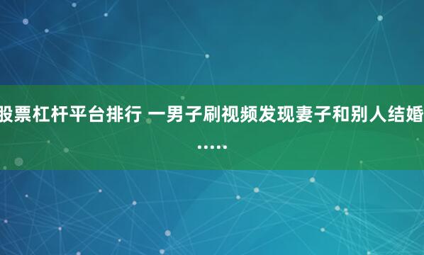 股票杠杆平台排行 一男子刷视频发现妻子和别人结婚......