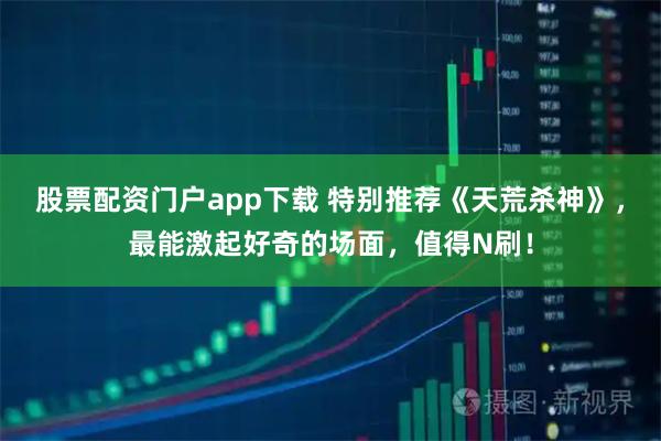 股票配资门户app下载 特别推荐《天荒杀神》，最能激起好奇的场面，值得N刷！