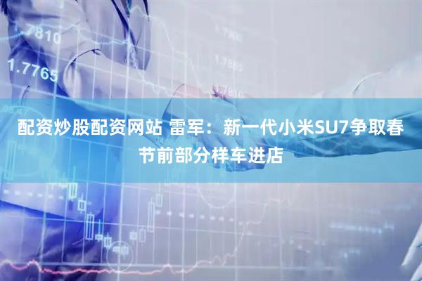 配资炒股配资网站 雷军：新一代小米SU7争取春节前部分样车进店