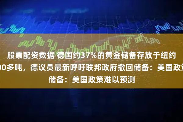 股票配资数据 德国约37%的黄金储备存放于纽约，总计1200多吨，德议员最新呼吁联邦政府撤回储备：美国政策难以预测