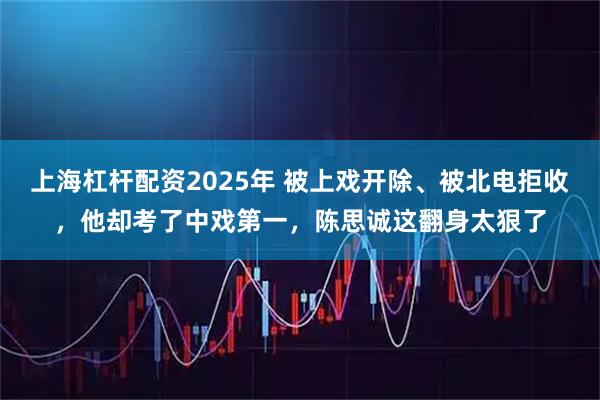 上海杠杆配资2025年 被上戏开除、被北电拒收，他却考了中戏第一，陈思诚这翻身太狠了