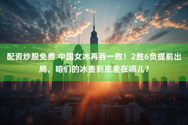 配资炒股免费 中国女冰再吞一败！2胜6负提前出局，咱们的冰壶到底差在哪儿？