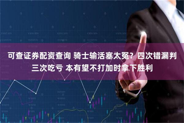 可查证券配资查询 骑士输活塞太冤？四次错漏判三次吃亏 本有望不打加时拿下胜利