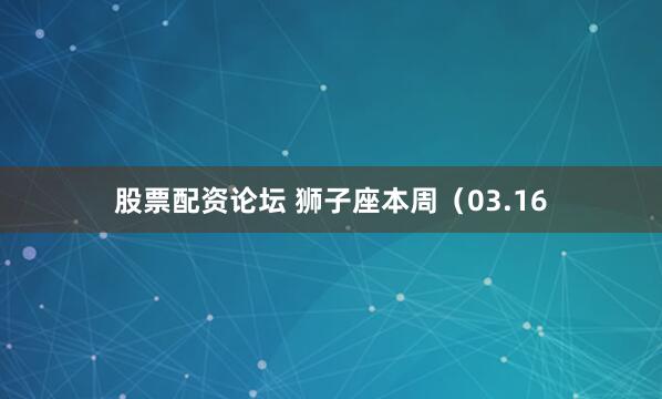 股票配资论坛 狮子座本周（03.16
