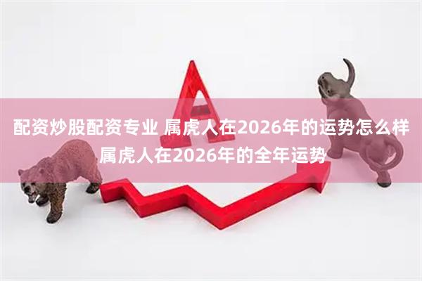 配资炒股配资专业 属虎人在2026年的运势怎么样 属虎人在2026年的全年运势