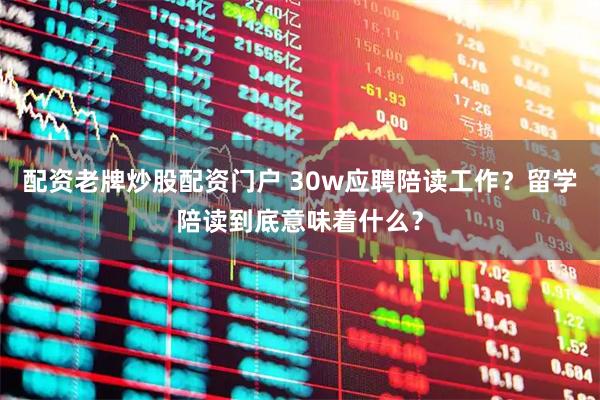 配资老牌炒股配资门户 30w应聘陪读工作？留学陪读到底意味着什么？