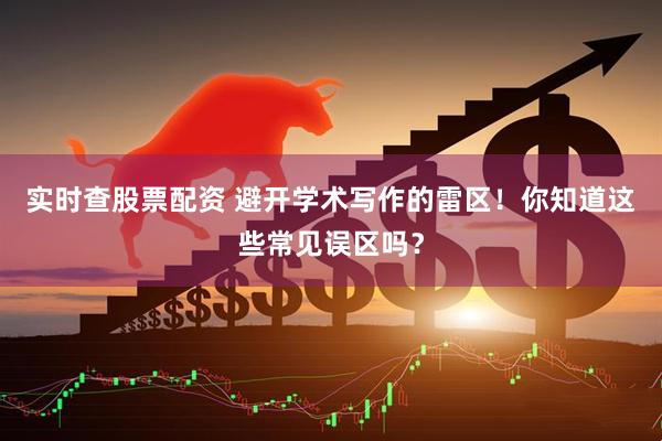 实时查股票配资 避开学术写作的雷区！你知道这些常见误区吗？