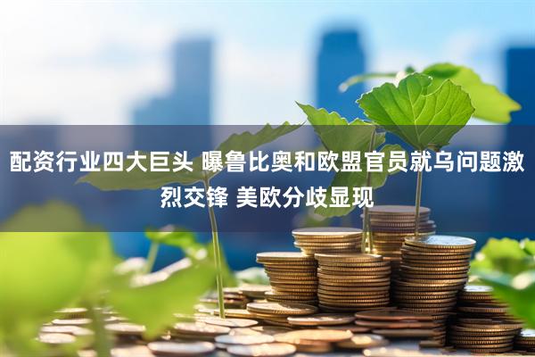 配资行业四大巨头 曝鲁比奥和欧盟官员就乌问题激烈交锋 美欧分歧显现