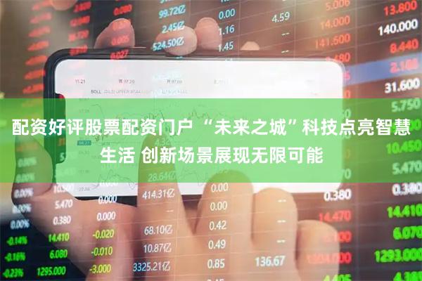 配资好评股票配资门户 “未来之城”科技点亮智慧生活 创新场景展现无限可能