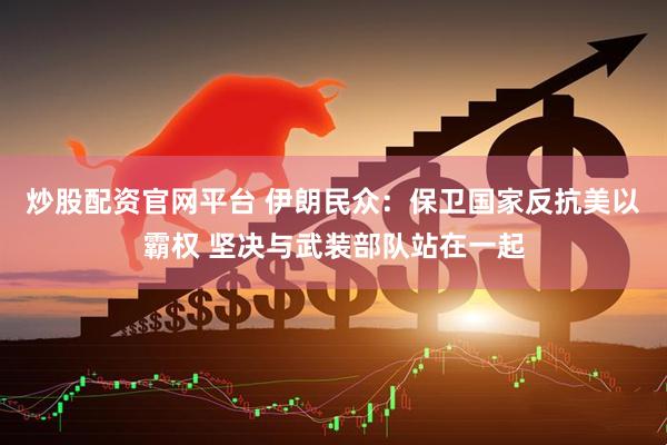 炒股配资官网平台 伊朗民众：保卫国家反抗美以霸权 坚决与武装部队站在一起