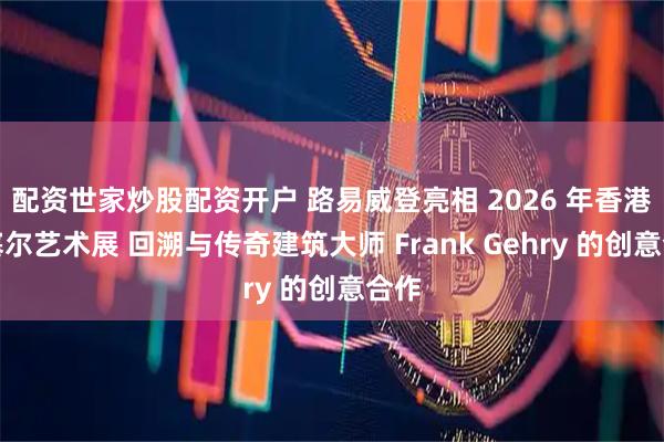 配资世家炒股配资开户 路易威登亮相 2026 年香港巴塞尔艺术展 回溯与传奇建筑大师 Frank Gehry 的创意合作