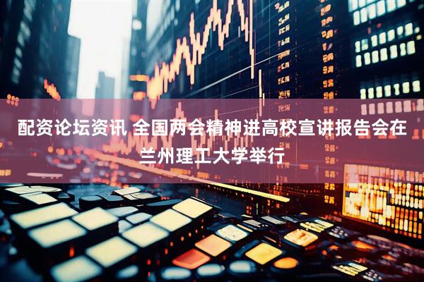 配资论坛资讯 全国两会精神进高校宣讲报告会在兰州理工大学举行