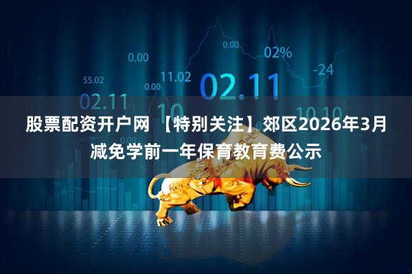 股票配资开户网 【特别关注】郊区2026年3月减免学前一年保育教育费公示
