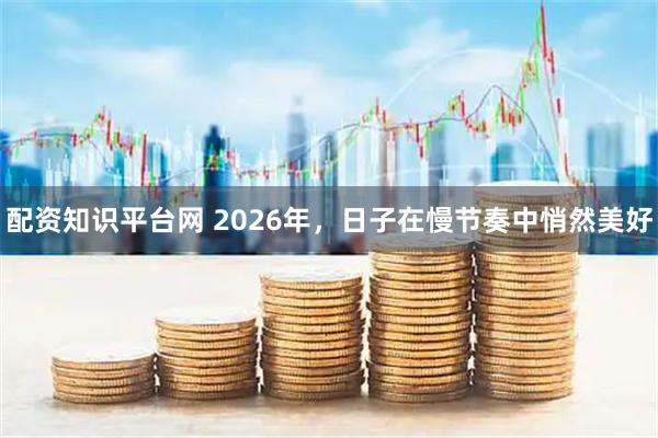 配资知识平台网 2026年，日子在慢节奏中悄然美好