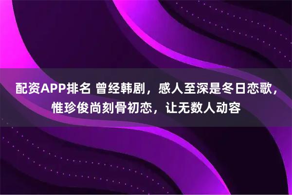 配资APP排名 曾经韩剧，感人至深是冬日恋歌，惟珍俊尚刻骨初恋，让无数人动容