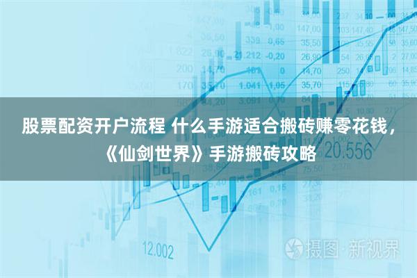 股票配资开户流程 什么手游适合搬砖赚零花钱，《仙剑世界》手游搬砖攻略