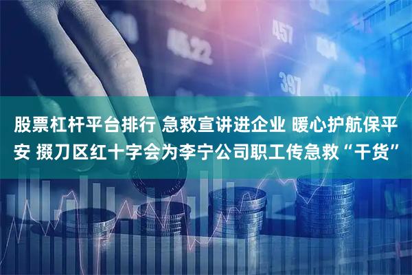 股票杠杆平台排行 急救宣讲进企业 暖心护航保平安 掇刀区红十字会为李宁公司职工传急救“干货”