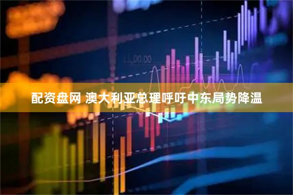 配资盘网 澳大利亚总理呼吁中东局势降温