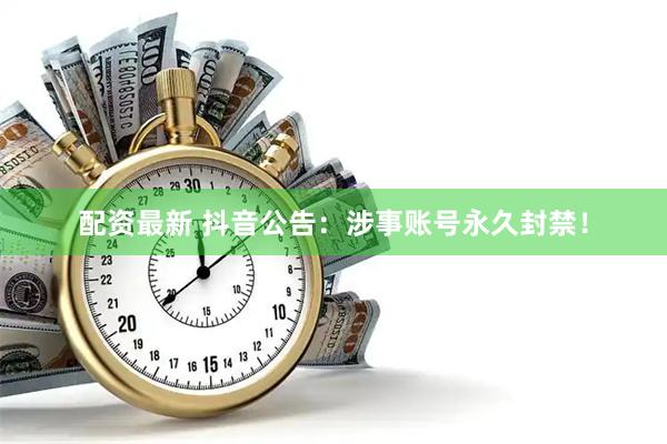配资最新 抖音公告：涉事账号永久封禁！