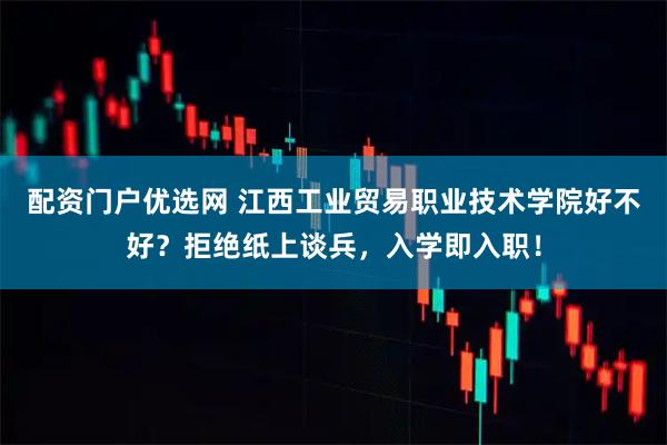配资门户优选网 江西工业贸易职业技术学院好不好？拒绝纸上谈兵，入学即入职！