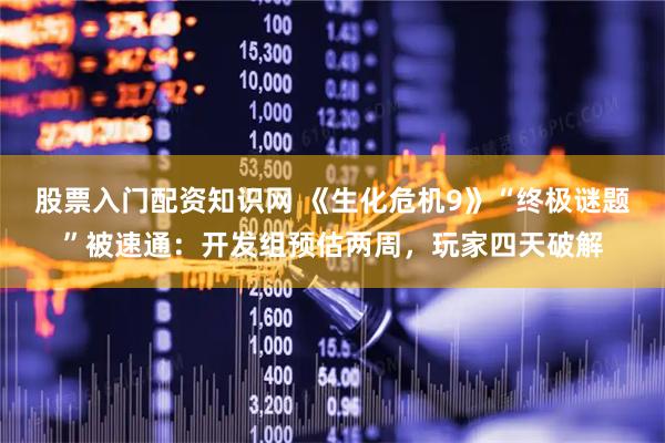 股票入门配资知识网 《生化危机9》“终极谜题”被速通：开发组预估两周，玩家四天破解