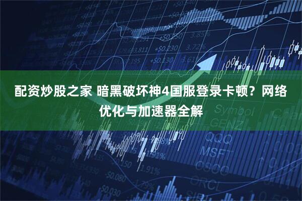 配资炒股之家 暗黑破坏神4国服登录卡顿？网络优化与加速器全解