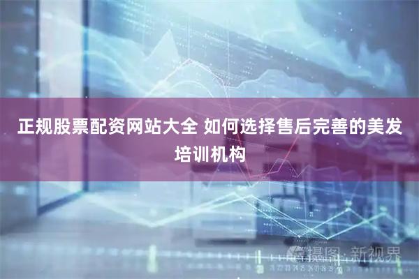 正规股票配资网站大全 如何选择售后完善的美发培训机构