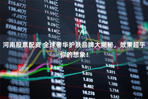 河南股票配资 全球奢华护肤品牌大揭秘，效果超乎你的想象！